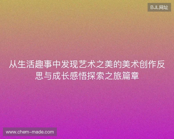 从生活趣事中发现艺术之美的美术创作反思与成长感悟探索之旅篇章