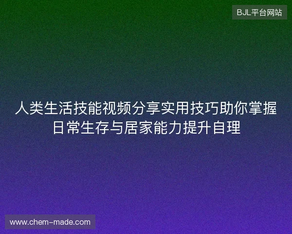 人类生活技能视频分享实用技巧助你掌握日常生存与居家能力提升自理