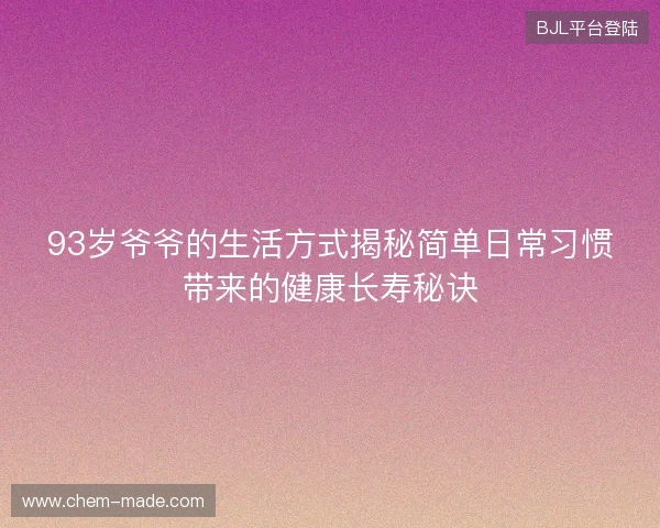 93岁爷爷的生活方式揭秘简单日常习惯带来的健康长寿秘诀 93岁爷爷的生活方式揭秘简单日常习惯带来的健康长寿秘诀