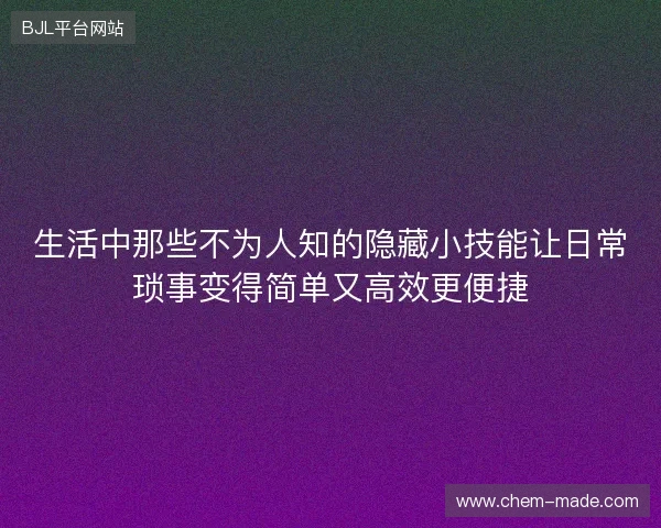 生活中那些不为人知的隐藏小技能让日常琐事变得简单又高效更便捷 生活中那些不为人知的隐藏小技能让日常琐事变得简单又高效更便捷