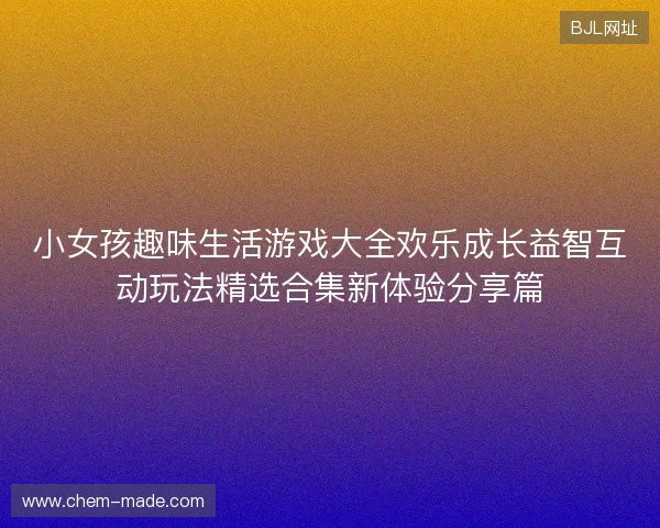 小女孩趣味生活游戏大全欢乐成长益智互动玩法精选合集新体验分享篇 小女孩趣味生活游戏大全欢乐成长益智互动玩法精选合集新体验分享篇